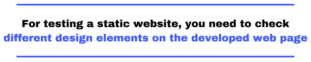 For testing a static website, you need to check different design elements on the developed web page