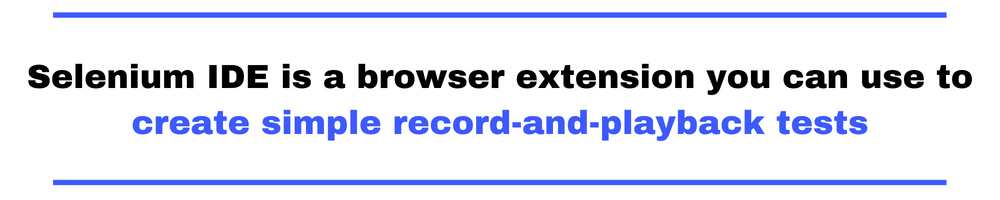 Selenium IDE is a browser extension you can use to create simple record-and-playback tests.