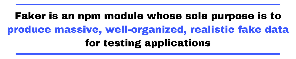 Faker is an npm module whose sole purpose is to produce massive, well-organized, realistic fake data for testing applications