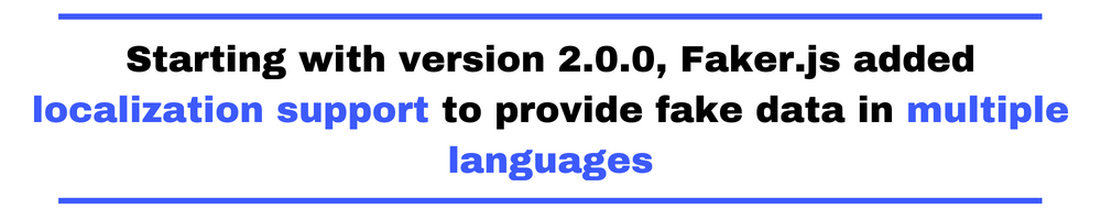 Starting with version 2.0.0, Faker.js added localization support to provide fake data in multiple languages